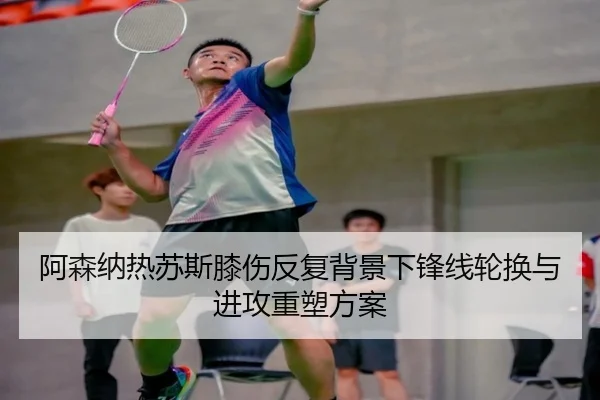 阿森纳热苏斯膝伤反复背景下锋线轮换与进攻重塑方案