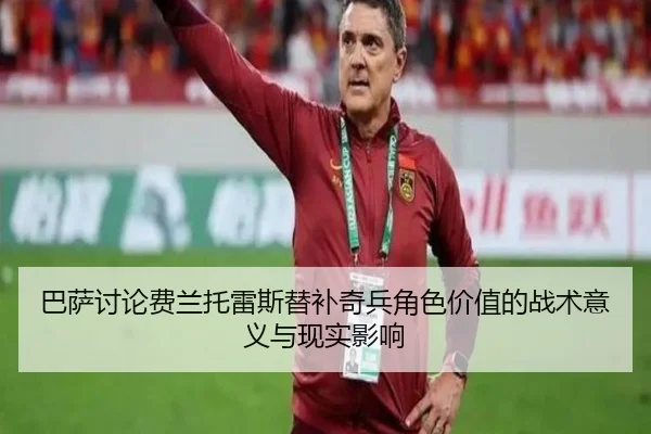 巴萨讨论费兰托雷斯替补奇兵角色价值的战术意义与现实影响