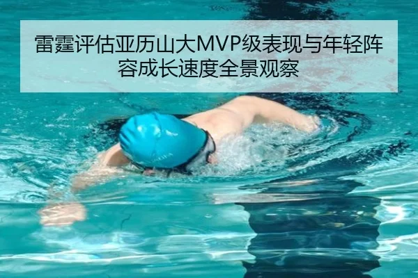 雷霆评估亚历山大MVP级表现与年轻阵容成长速度全景观察