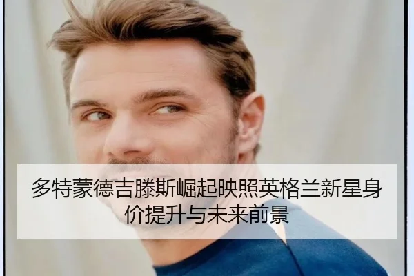 多特蒙德吉滕斯崛起映照英格兰新星身价提升与未来前景